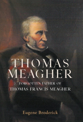 Thomas Meagher: Forgotten Father of Thomas Francis Meagher by Broderick, Eugene