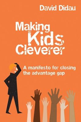 Making Kids Cleverer: A Manifesto for Closing the Advantage Gap by Didau, David