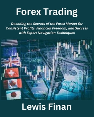 Forex Trading: Decoding the Secrets of the Forex Market for Consistent Profits, Financial Freedom, and Success with Expert Navigation by Finan, Lewis
