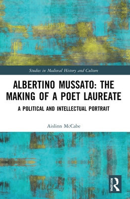 Albertino Mussato: The Making of a Poet Laureate: A Political and Intellectual Portrait by McCabe, Aislinn