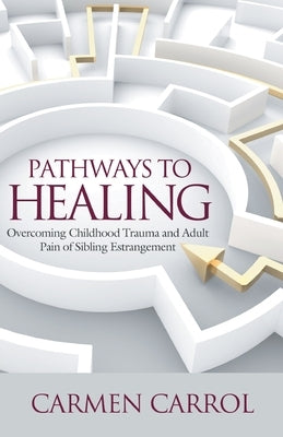Pathways To Healing: Overcoming Childhood Trauma and Adult Pain of Sibling Estrangement by Carrol, Carmen