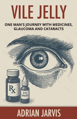 Vile Jelly: One Man's Journey with Medicines, Glaucoma and Cataracts by Jarvis, Adrian