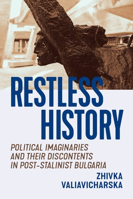 Restless History: Political Imaginaries and Their Discontents in Post-Stalinist Bulgaria by Valiavicharska, Zhivka