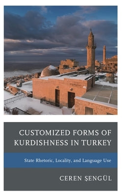Customized Forms of Kurdishness in Turkey: State Rhetoric, Locality, and Language Use by Sengül, Ceren