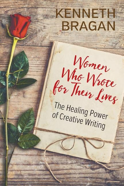 Women Who Wrote for Their Lives: The Healing Power of Creative Writing by Bragan, Kenneth