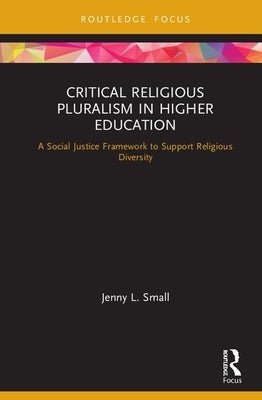 Critical Religious Pluralism in Higher Education: A Social Justice Framework to Support Religious Diversity by Small, Jenny L.