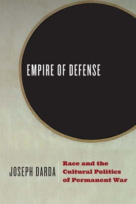Empire of Defense: Race and the Cultural Politics of Permanent War by Darda, Joseph