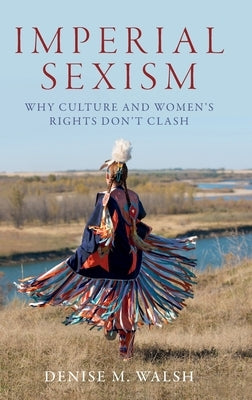 Imperial Sexism: Why Culture and Women's Rights Don't Clash by Walsh, Denise M.