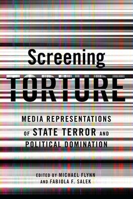 Screening Torture: Media Representations of State Terror and Political Domination by Flynn, Michael