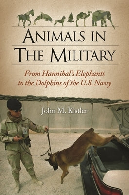 Animals in the Military: From Hannibal's Elephants to the Dolphins of the U.S. Navy by Kistler, John