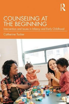 Counseling at the Beginning: Interventions and Issues in Infancy and Early Childhood by Tucker, Catherine