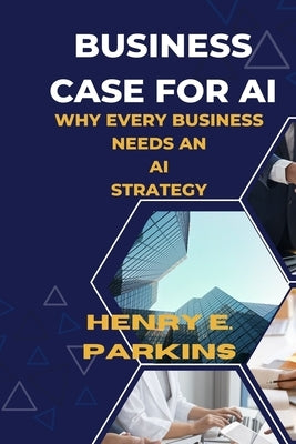 Business Case for AI: Why Every Business Needs an AI Strategy by Parkins, Henry E.