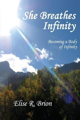 She Breathes Infinity: Becoming a Body of Infinity by Brion, Elise R.