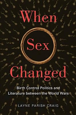 When Sex Changed: Birth Control Politics and Literature Between the World Wars by Craig, Layne Parish