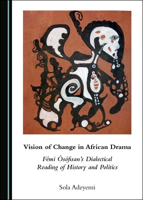 Vision of Change in African Drama: Fémi Òsófisan's Dialectical Reading of History and Politics by Adeyemi, Sola