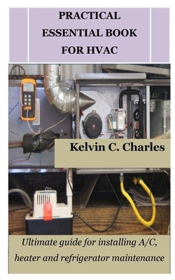 Practical Essential Book for HVAC: Ultimate guide for installing A/C, heater and refrigerator maintenance by Charles, Kelvin C.