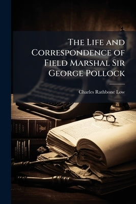 The Life and Correspondence of Field Marshal Sir George Pollock by Low, Charles Rathbone
