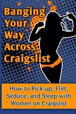 Banging Your Way Across Craigslist: How to Pick-Up, Flirt, Seduce, and Sleep with Women on Craigslist by Schweiger, Braun