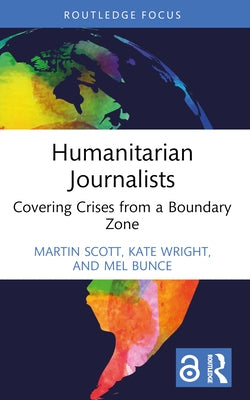 Humanitarian Journalists: Covering Crises from a Boundary Zone by Scott, Martin