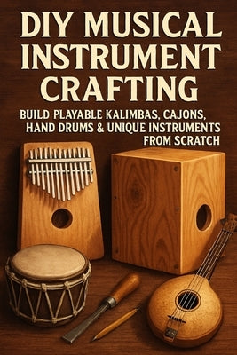 DIY Musical Instrument Crafting: Build Playable Kalimbas, Cajóns, Hand Drums & Unique Instruments from Scratch by Rhea, Alexander
