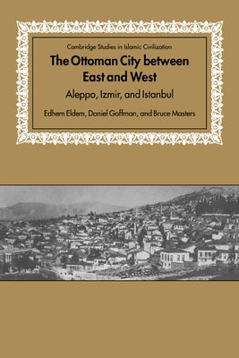 The Ottoman City Between East and West: Aleppo, Izmir, and Istanbul by Eldem, Edhem