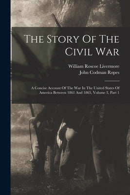 The Story Of The Civil War: A Concise Account Of The War In The United States Of America Between 1861 And 1865, Volume 3, Part 1 by Ropes, John Codman