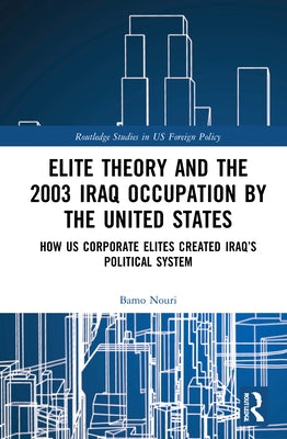 Elite Theory and the 2003 Iraq Occupation by the United States: How Us Corporate Elites Created Iraq's Political System by Nouri, Bamo