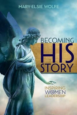 Becoming His Story: Inspiring Women to Leadership by Wolfe, Mary-Elsie