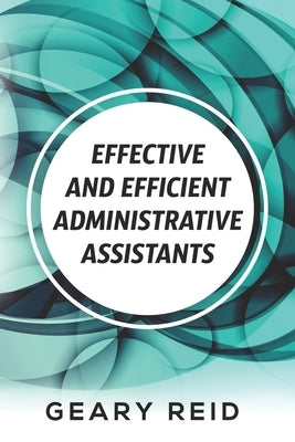 Effective and Efficient Administrative Assistants: By acquiring the necessary skills and habits, administrative assistants can achieve greater profess by Reid, Geary