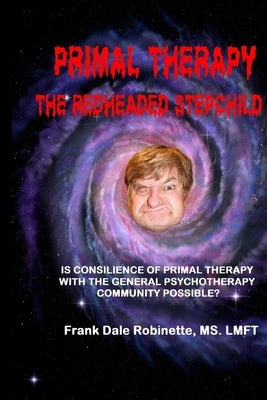 Primal Therapy The Redheaded Stepchild: Is Consilience of Primal Therapy with the General Psychotherapy Community Possible? by Robinette Lmft, Frank Dale