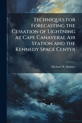 Techniques for Forecasting the Cessation of Lightning at Cape Canaveral Air Station and the Kennedy Space Center by Holmes, Michael W.