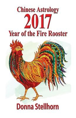 Chinese Astrology: 2017 Year of the Fire Rooster by Stellhorn, Donna