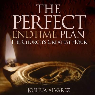 The Perfect End Time Plan: The Church's Greatest Hour by Alvarez, Joshua a.