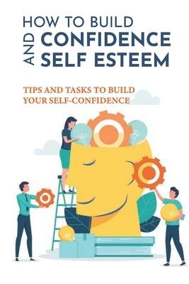 How To Build Confidence And Self Esteem: Tips And Tasks To Build Your Self-Confidence: How To Boost Your Self-Esteem And Confidence by Woolard, Huong