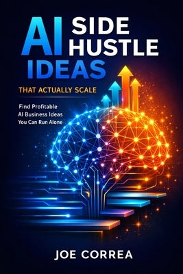AI Side Hustle Ideas That Actually Scale: Find Profitable AI Business Ideas You Can Run Alone by Correa, Joe