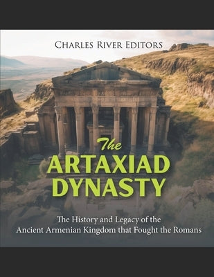 The Artaxiad Dynasty: The History and Legacy of the Ancient Armenian Kingdom that Fought the Romans by Charles River