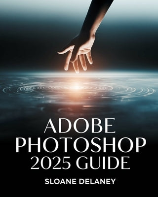 Adobe Photoshop 2025 Guide: Master AI-Powered Tools, Pro Techniques & Next-Gen Design for Stunning Visuals by Delaney, Sloane