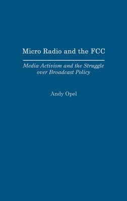 Micro Radio and the FCC: Media Activism and the Struggle Over Broadcast Policy by Opel, Andrew