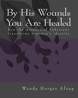 By His Wounds You are Healed: How the Message of Ephesians Transforms a Woman's Identity by Alsup, Wendy Horger