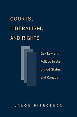 Courts Liberalism and Rights: Gay Law and Politics in the United States and Canada by Pierceson, Jason