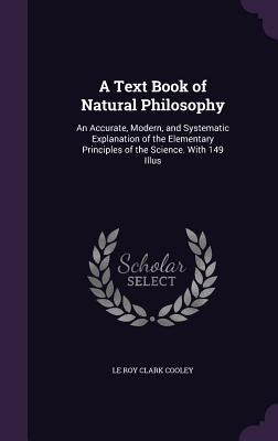 A Text Book of Natural Philosophy: An Accurate, Modern, and Systematic Explanation of the Elementary Principles of the Science. With 149 Illus by Cooley, Le Roy Clark