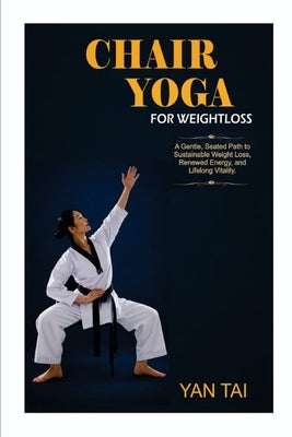Chair Yoga for Weight Loss: A Gentle, Seated Path to Sustainable Weight Loss, Renewed Energy, and Lifelong Vitality by Tai, Yan
