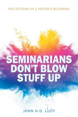 Seminarians Don't Blow Stuff Up: Reflections on a Pastor's Becoming by Lucy, John H. D.