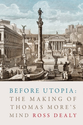 Before Utopia: The Making of Thomas More's Mind by Dealy, Ross