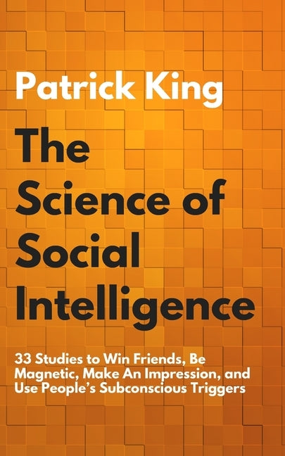 The Science of Social Intelligence: 33 Studies to Win Friends, Be Magnetic, Make An Impression, and Use People's Subconscious Triggers by King, Patrick