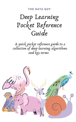 Deep Learning Pocket Reference Guide: A quick pocket reference guide to a collection of deep learning algorithms and key terms by Guy, The Data