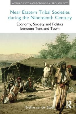 Near Eastern Tribal Societies During the Nineteenth Century: Economy, Society and Politics Between Tent and Town by Van Der Steen, Eveline