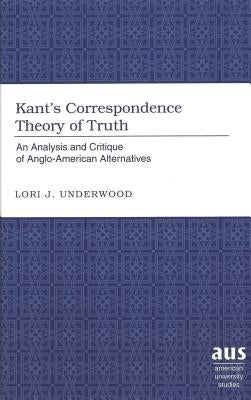 Kant's Correspondence Theory of Truth: An Analysis and Critique of Anglo-American Alternatives by Underwood, Lori J.