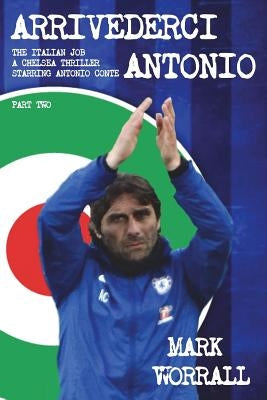 Arrivederci Antonio: The Italian Job. A Chelsea thriller starring Antonio Conte: part two by Worrall, Mark