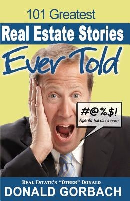 101 Greatest Real Estate Stories Ever Told: Agents' Full Disclosure by Gorbach, Donald